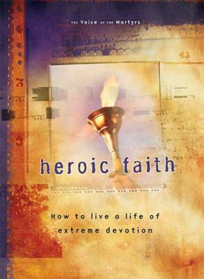 Heroic Faith: How to Live a Life of Extreme Devotion by The Voice of the Martyrs