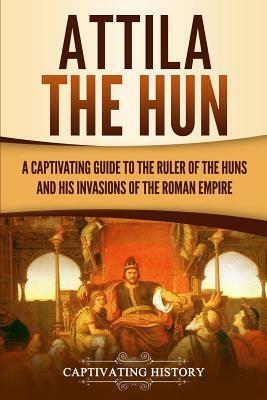 Attila the Hun: A Captivating Guide to the Ruler of the Huns and His Invasions of the Roman Empire by Captivating History