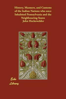 History, Manners, and Customs of the Indian Nations who once Inhabited Pennsylvania and the Neighbouring States by John Heckewelder