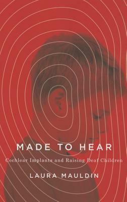 Made to Hear: Cochlear Implants and Raising Deaf Children by Laura Mauldin