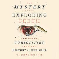 The Mystery of the Exploding Teeth and Other Curiosities from the History of Medicine by Thomas Morris