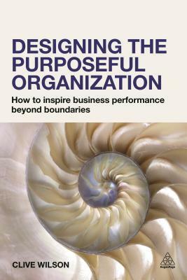 Designing the Purposeful Organization: How to Inspire Business Performance Beyond Boundaries by Clive Wilson