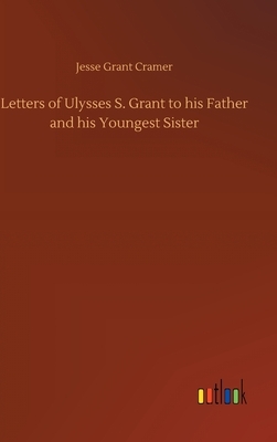 Letters of Ulysses S. Grant to his Father and his Youngest Sister by Jesse Grant Cramer