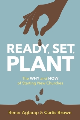 Ready, Set, Plant: The Why and How of Starting New Churches by Bener Agtarap, Curtis Brown