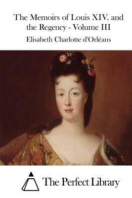 The Memoirs of Louis XIV. and the Regency - Volume III by Elisabeth Charlotte D. Orleans