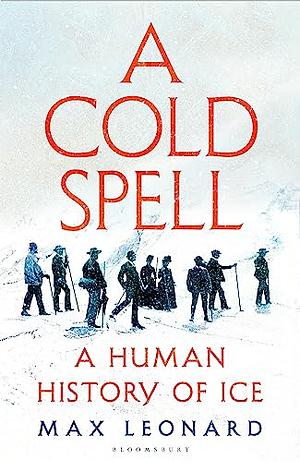 A Cold Spell: A Human History of Ice by Max Leonard