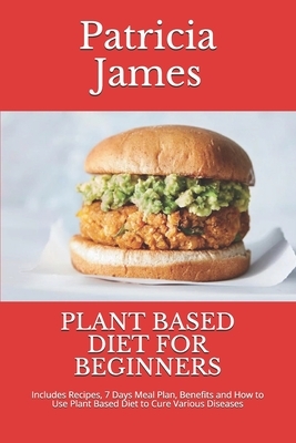 Plant Based Diet for Beginners: Includes Recipes, 7 Days Meal Plan, Benefits and How to Use Plant Based Diet to Cure Various Diseases by Patricia James