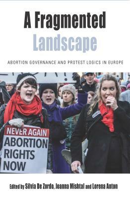 A Fragmented Landscape: Abortion Governance and Protest Logics in Europe by Lorena Anton, Silvia De Zordo, Joanna Mishtal