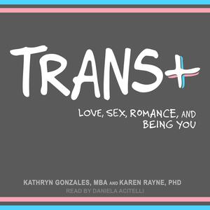 Trans+ : Love, Sex, Romance, and Being You by Karen Rayne, Kathryn Gonzales