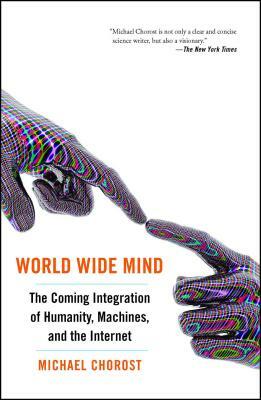 World Wide Mind: The Coming Integration of Humanity, Machines, and the Internet by Michael Chorost