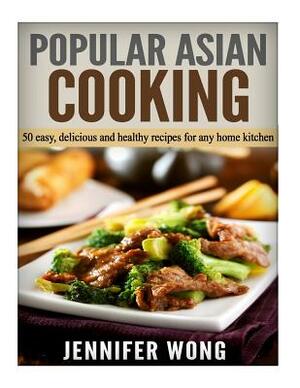 Popular Asian Cooking: 50 Easy, Delicious, and Healthy Recipes for any Home Kitchen by Jennifer Wong