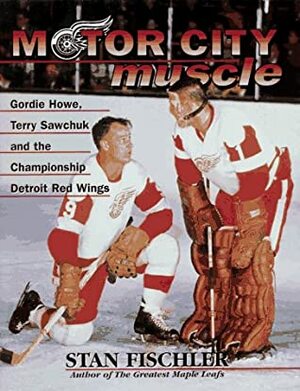 Motor City Muscle: Gordie Howe, Terry Sawchuk and the Championship Detroit Red Wings by Stan Fischler