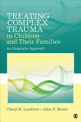 Treating Complex Trauma in Children and Their Families: An Integrative Approach by Cheryl B. Lanktree, John N. Briere