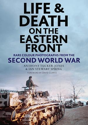 Life and Death on the Eastern Front: Rare Colour Photographs From the Second World War by Anthony Tucker-Jones, Anthony Tucker-Jones, Ian Stewart Spring