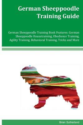 German Sheeppoodle Training Guide German Sheeppoodle Training Book Features: German Sheeppoodle Housetraining, Obedience Training, Agility Training, B by Brian Sutherland
