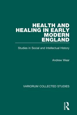 Health and Healing in Early Modern England: Studies in Social and Intellectual History by Andrew Wear