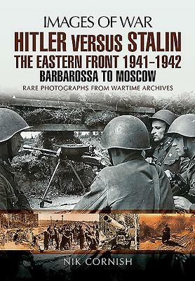 Hitler Versus Stalin: The Eastern Front 1941 - 1942: Barbarossa to Moscow by Nik Cornish