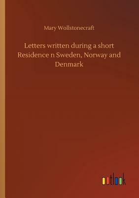 Letters Written During a Short Residence N Sweden, Norway and Denmark by Mary Wollstonecraft