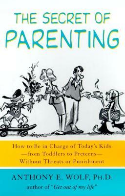 The Secret of Parenting: How to Be in Charge of Today's Kids--From Toddlers to Preteens--Without Threats or Punishment by Anthony E. Wolf