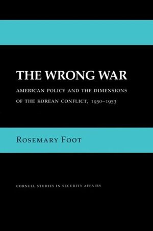 The Wrong War: American Policy and the Dimensions of the Korean Conflict, 1950-1953 by Rosemary Foot