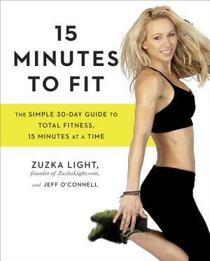 15 Minutes to Fit: The Simple 30-Day Guide to Total Fitness, 15 Minutes at a Time by Zuzka Light, Jeff O'Connell