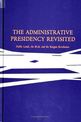 The Administrative Presidency Revisited: Public Lands, the Blm, and the Reagan Revolution by Robert F. Durant