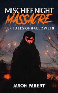 Mischief Night Massacre: Ten Tales of Halloween by Jason Parent, Jason Parent