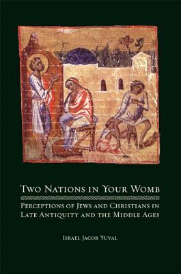 Two Nations in Your Womb: Perceptions of Jews and Christians in Late Antiquity and the Middle Ages by Israel Jacob Yuval