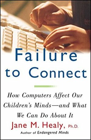 Failure to Connect: How Computers Affect Our Children's Minds--For Better and Worse (A Touchstone book) by Jane M. Healy