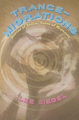 Trance-Migrations: Stories of India, Tales of Hypnosis by Lee Siegel
