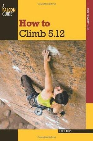 How to Climb 5.12, 3rd by Eric J. Hörst