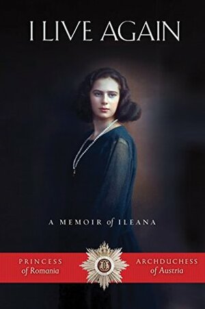 I Live Again: A Memoir of Ileana, Princess of Romania and Archduchess of Austria by Ileana Archduchess of Austria