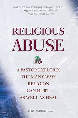 Religious Abuse: A Pastor Explores the Many Ways Religion Can Hurt as Well as Heal by Keith Wright