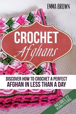 Crochet Afghans: Discover How to Crochet a Perfect Afghan in Less Than a Day by Emma Brown