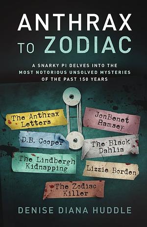 Anthrax to Zodiac: A Snarky PI Delves into the Most Notorious Unsolved Mysteries of the Past 150 Years by Denise Diana Huddle