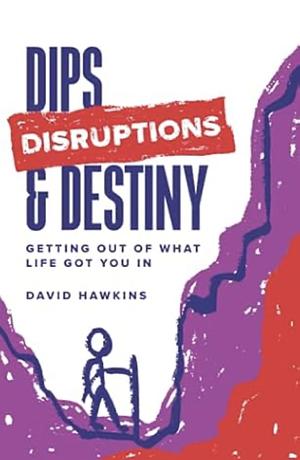 Dips, Disruptions &amp; Destiny: Getting Out of What Life Got You In by David Hawkins