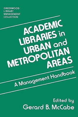 Academic Libraries in Urban and Metropolitan Areas: A Management Handbook by Gerard B. McCabe