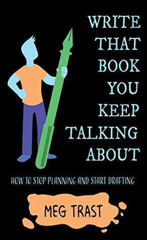 Write That Book You Keep Talking About: How to stop planning and start drafting. by Meg Trast, Rachel Green