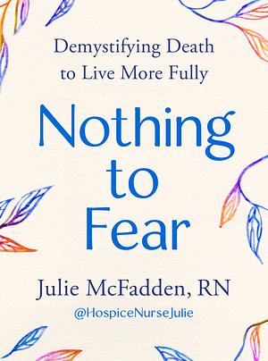 Nothing to Fear: Demystifying Death to Live More Fully by Julie McFadden RN