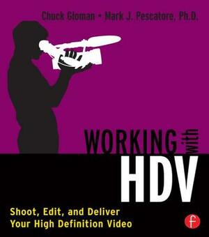 Working with HDV: Shoot, Edit, and Deliver Your High Definition Video by Mark J. Pescatore, Chuck Gloman