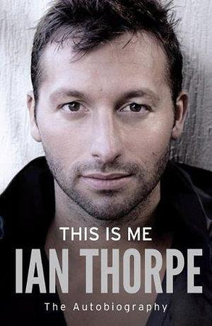 This Is Me: The Autobiography by Ian Thorpe, Ian Thorpe