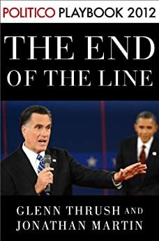 The End of the Line: Romney vs. Obama: the 34 days that decided the election: Playbook 2012 by Glenn Thrush