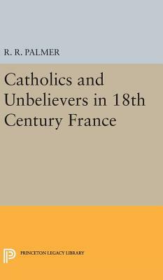 Catholics and Unbelievers in 18th Century France by R. R. Palmer