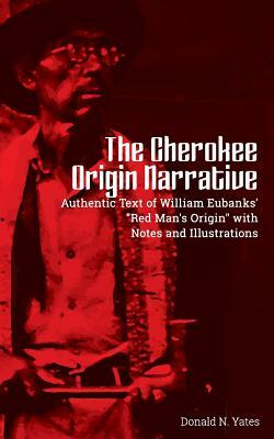 The Cherokee Origin Narrative: Authentic Text of William Eubanks' "Red Man's Origin" with Notes and Illustrations by Donald N. Yates