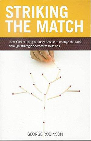 Striking the Match: How God is Using Ordinary People to Change the World Through Short-term Missions by George G. Robinson