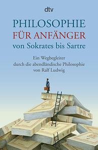 Philosophie für Anfänger von Sokrates bis Sartre: Ein Wegbegleiter durch die abendländische Philosophie von Ralf Ludwig by Ralf Ludwig