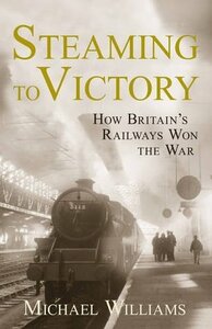 Steaming to Victory: How Britain's Railways Won the War by Michael Williams