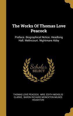 The Works Of Thomas Love Peacock: Preface. Biographical Notice. Headlong Hall. Melincourt. Nightmare Abby by Thomas Love Peacock