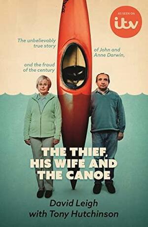 The Thief, His Wife and The Canoe: The true story of Anne Darwin and 'Canoe Man' John by Tony Hutchinson, David Leigh
