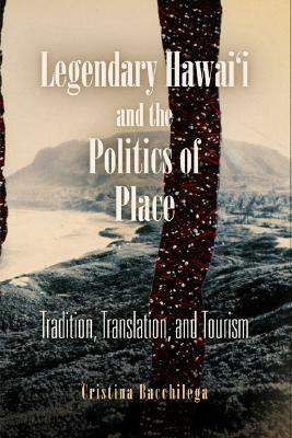 Legendary Hawai'i and the Politics of Place: Tradition, Translation, and Tourism by Cristina Bacchilega